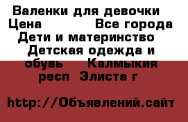 Валенки для девочки › Цена ­ 1 500 - Все города Дети и материнство » Детская одежда и обувь   . Калмыкия респ.,Элиста г.